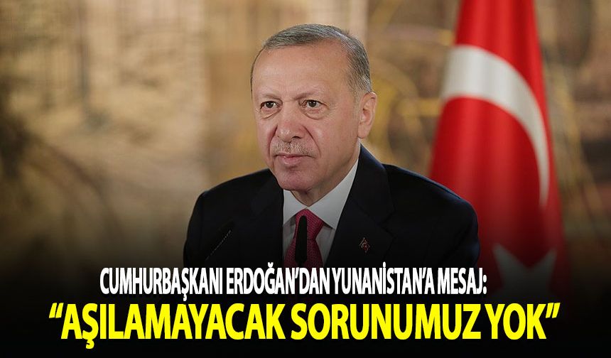 Erdoğan: Türkiye'nin komşularıyla aşılamayacak hiçbir sorunu yoktur