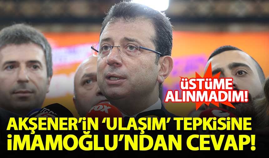 Akşener'in 'ulaşım' tepkisine İmamoğlu'ndan cevap Üstüme alınmadım!