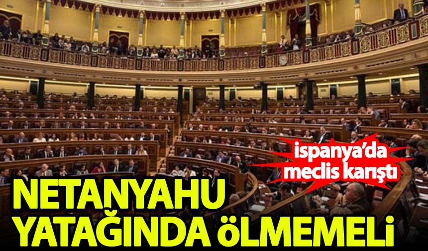 İspanya'da Meclis karıştı! Netanyahu yatağında ölmemeli