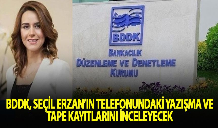 BDDK, Seçil Erzan'ın telefonundaki yazışma ve tape kayıtlarını inceleyecek