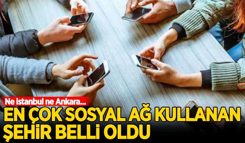 En çok sosyal ağ kullanan şehir belli oldu! Ne İstanbul ne Ankara...