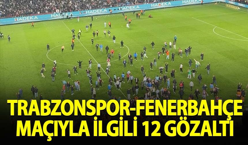 Trabzon-Fenerbahçe karşılaşmasıyla ilgili 12 gözaltı