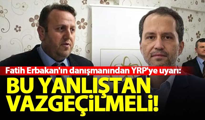 Fatih Erbakan'ın danışmanından YRP'ye uyarı: Bu yanlıştan vazgeçilmeli!
