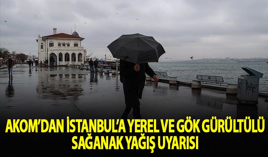 AKOM’dan İstanbul’a yerel ve gök gürültülü sağanak uyarısı