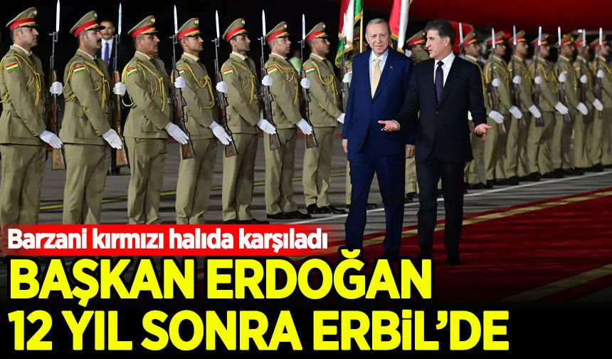 Cumhurbaşkanı Erdoğan, 12 yıl sonra ilk kez Erbil'de