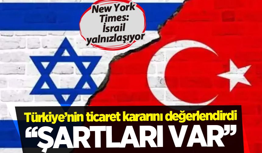 New York Times Türkiye'nin ticaret kararını yazdı: İsrail yalnızlaşıyor