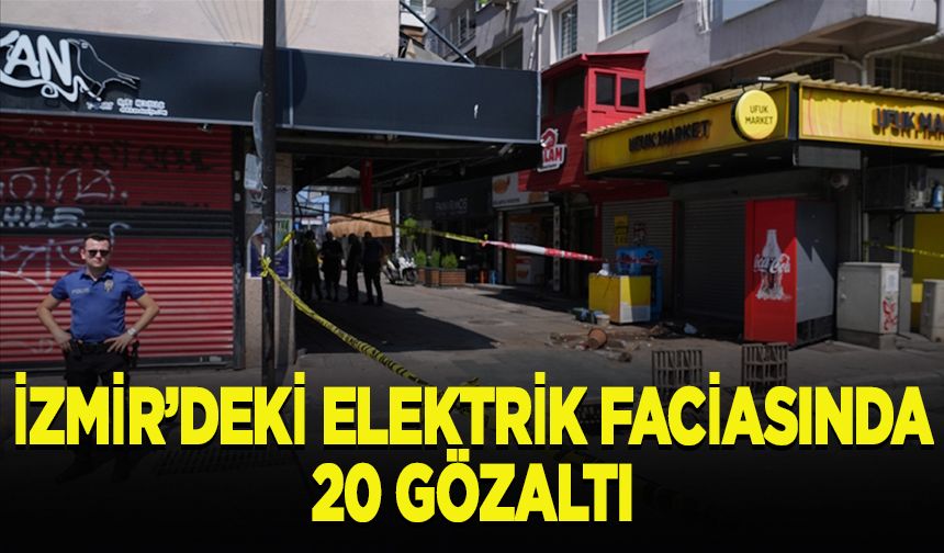 İzmir'de elektrik akımına kapılan 2 kişinin ölümüyle ilgili 20 gözaltı