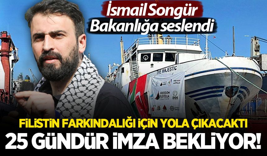 İsmail Songür, Bakanlığa seslendi! Filistin farkındalığı için sefer yapan gemi 25 gündür o imzayı bekliyor