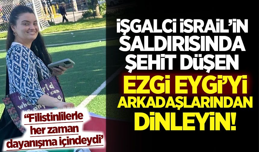 İşgalci İsrail'in saldırısında şehit olan Eygi'yi arkadaşları anlattı