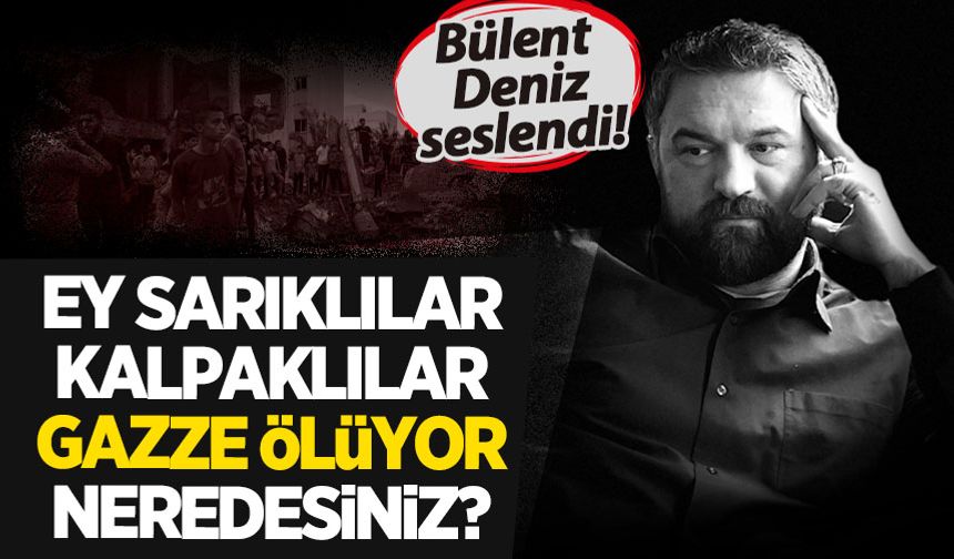 Bülent Deniz seslendi: Ey sarıklılar ve kalpaklılar, 'Gazze ölüyor' neredesiniz?