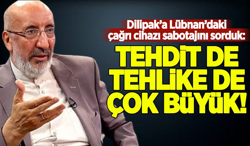 Dilipak’a Lübnan’daki çağrı cihazı sabotajını Sorduk: Tehdit de, Tehlike de çok büyük