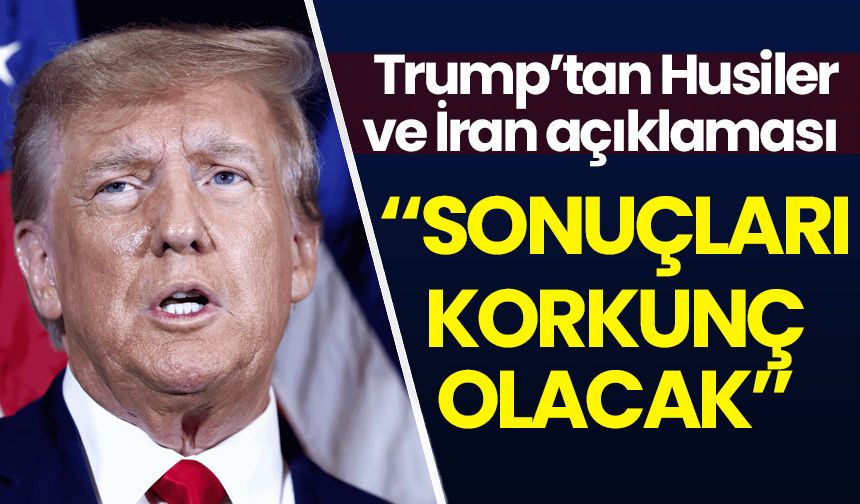 Trump'tan Husiler ve İran açıklaması: Sonuçları korkunç olacak!