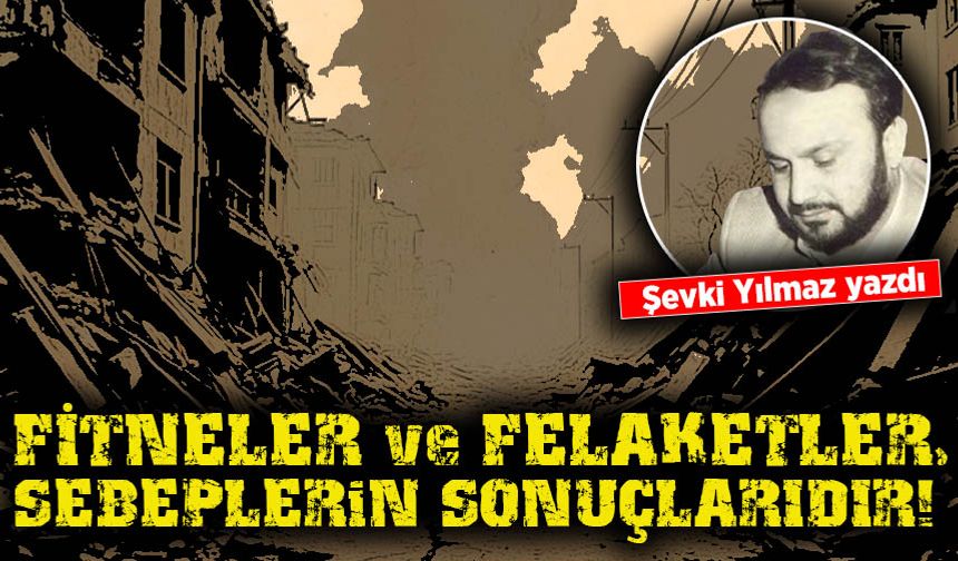 Şevki Yılmaz yazdı: Fitneler ve Felaketler, sebeplerin sonuçlarıdır!