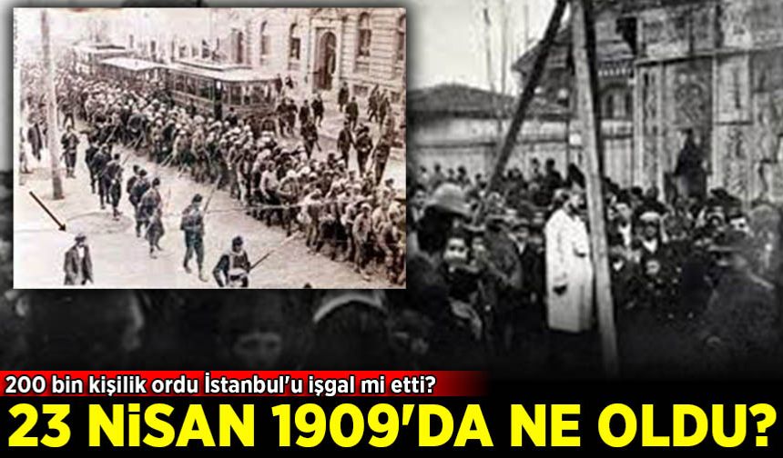 23 Nisan 1909! 200 bin kişilik ordu İstanbul'u işgal mi etti?