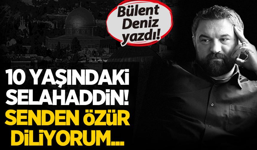 Bülent Deniz: 10 yaşındaki Selahaddin! Senden özür diliyorum...