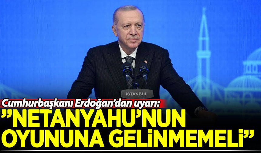 Cumhurbaşkanı Erdoğan uyardı: Netanyahu'nun oyununa gelinmemeli