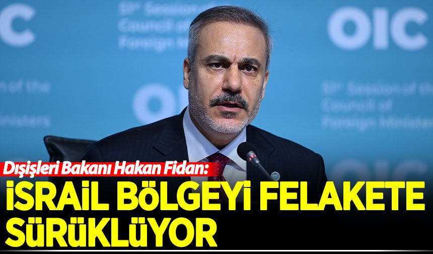 Bakan Fidan: İsrail bölgeyi felakete sürüklüyor