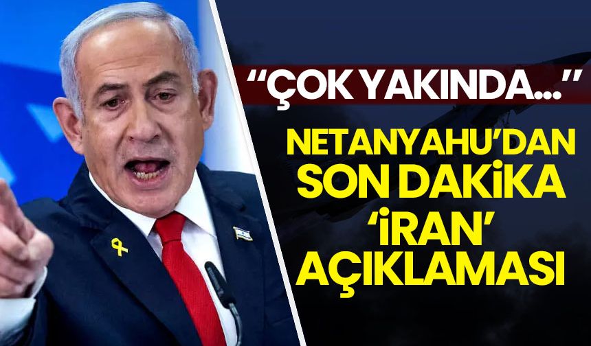 Netanyahu'dan son dakika 'İran' açıklamaları: Çok yakında...