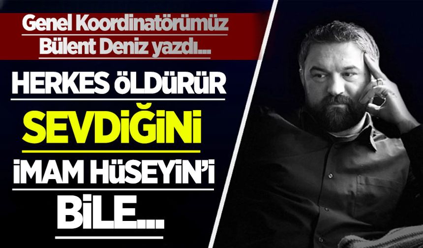 Bülent Deniz yazdı: Herkes öldürür sevdiğini! İmam Hüseyin'i bile...