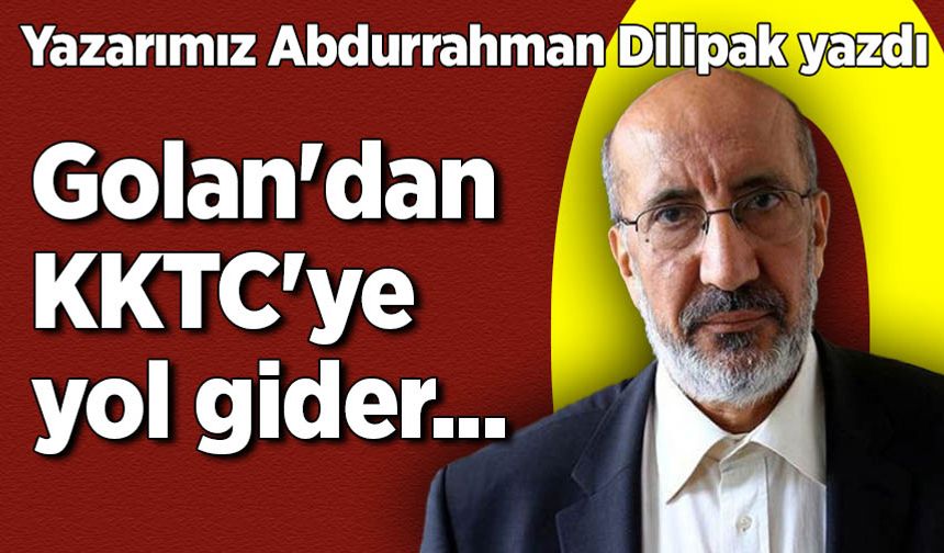 Abdurrahman Dilipak yazdı: Golan'dan KKTC'ye yol gider...