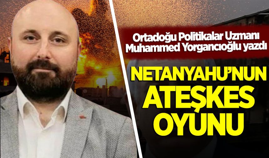Muhammed Yorgancıoğlu yazdı: Netenyahu'nun ateşkes oyunu
