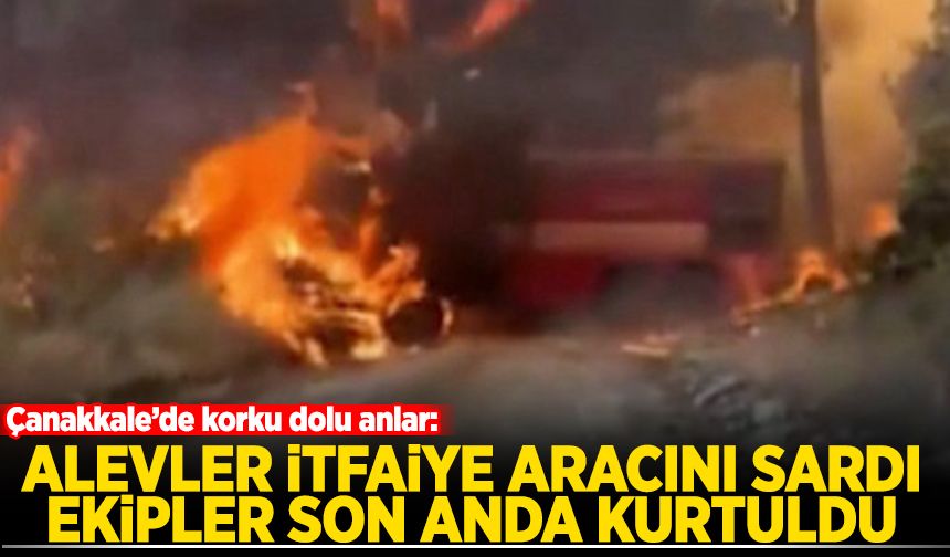 Çanakkale'de korku dolu anlar: Alevler itfaiye aracını sardı ekipler son anda kurtuldu