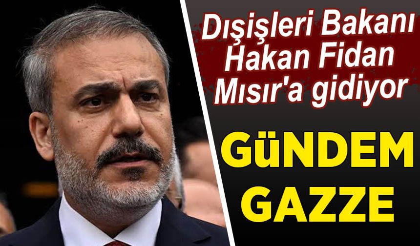 Dışişleri Bakanı Hakan Fidan Mısır'a gidiyor: Gündem Gazze