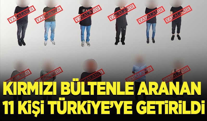 Kırmızı bültenle ve ulusal seviyede aranan 11 kişi Türkiye'ye getirildi