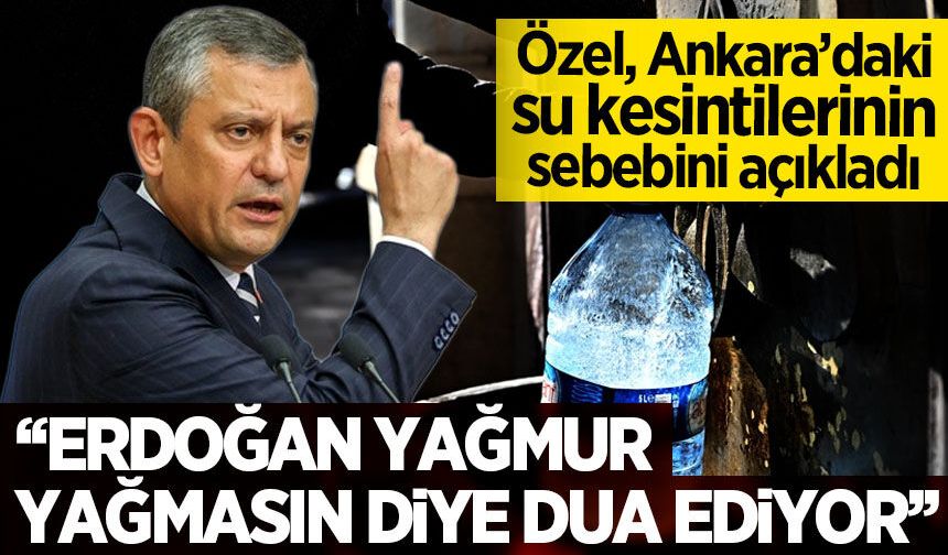 Özel'den Ankara'daki su kesintilerine dair akıl dışı açıklama: Erdoğan yağmur yağmasın diye dua ediyor