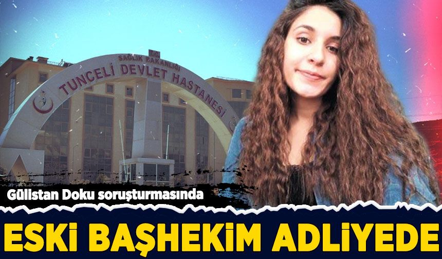 Gülistan Doku soruşturmasında eski başhekim adliyeye sevk edildi!