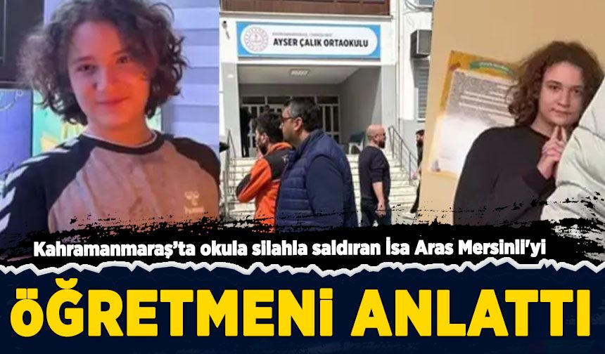 Kahramanmaraş'ta okula silahla saldıran İsa Aras Mersinli'yi öğretmeni anlattı!