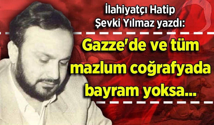 Şevki Yılmaz yazdı: Gazze'de ve tüm mazlum coğrafyada bayram yoksa...