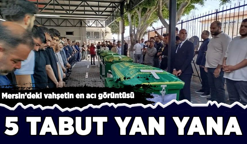 Mersin'deki vahşetin en acı görüntüsü: 5 tabut yan yana!