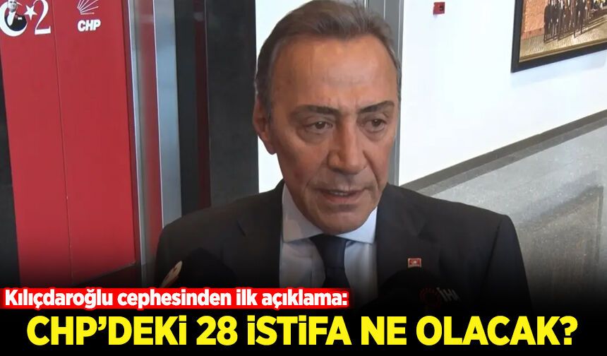 CHP'deki 28 istifa sonrası ne olacak? Kılıçdaroğlu cephesinden ilk yorum!