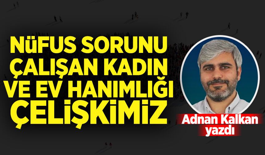 Adnan Kalkan yazdı: Nüfus Sorunu, Çalışan Kadın ve Ev Hanımlığı Çelişkimiz