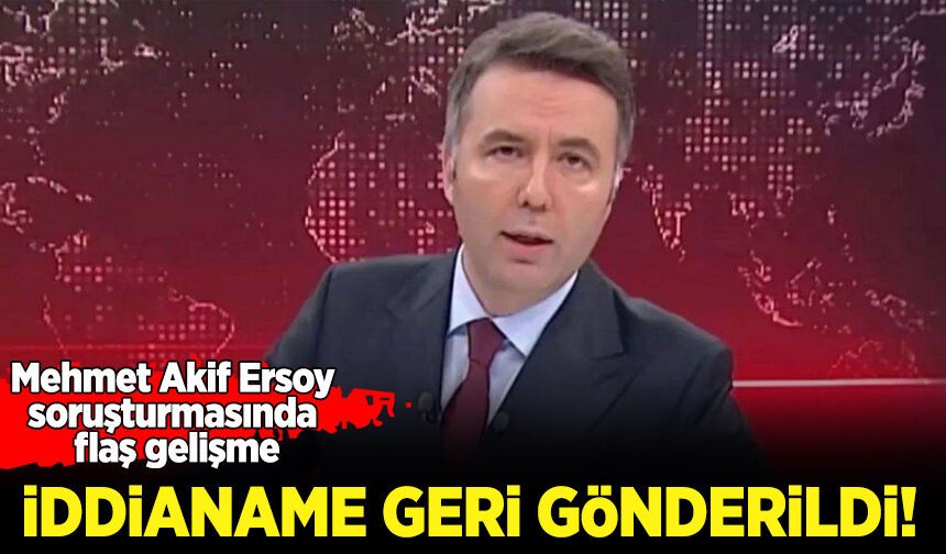 Mehmet Akif Ersoy soruşturmasında flaş gelişme: İddianame geri gönderildi