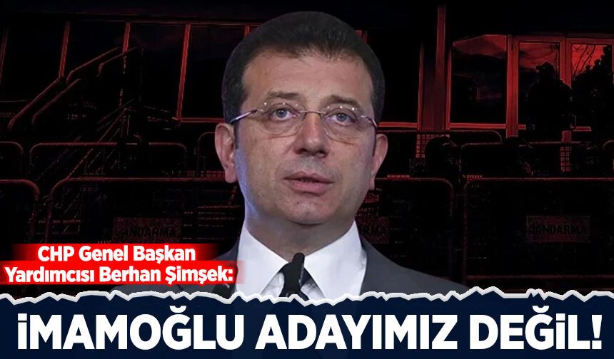 CHP Genel Başkan Yardımcısı Berhan Şimşek: İmamoğlu cumhurbaşkanı adayımız değil