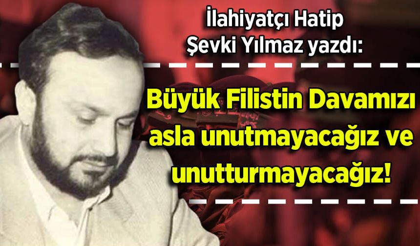 Şevki Yılmaz yazdı: Büyük Filistin Davamızı asla unutmayacağız ve unutturmayacağız!