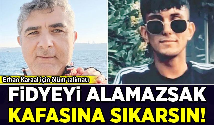 Erhan Karaal için ölüm talimatı: Fidyeyi alamazsak kafasına sıkarsın!