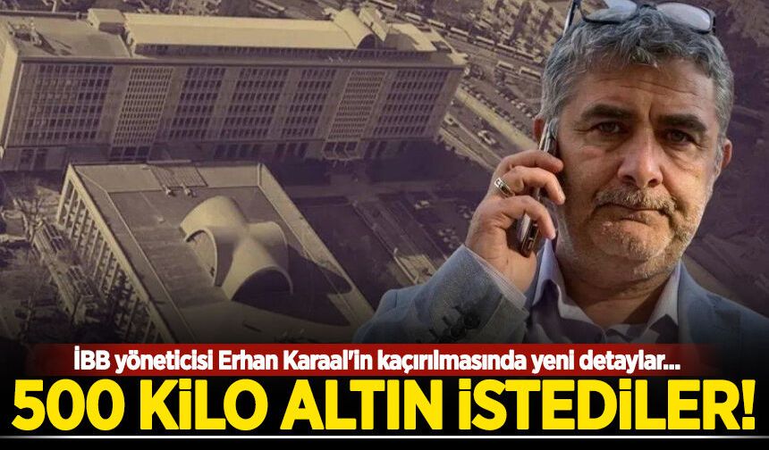 İBB yöneticisi Erhan Karaal'in kaçırılmasında yeni detaylar: 500 kilo altın istediler