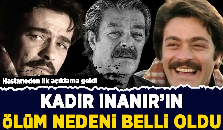 Hastaneden ilk açıklama geldi: Kadir İnanır'ın ölüm nedeni belli oldu!