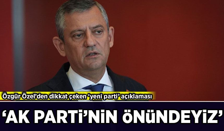 Özgür Özel'den dikkat çeken 'yeni parti' açıklaması: 'AK Parti'nin önündeyiz'