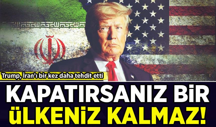 Trump, İran'ı bir kez daha tehdit etti: Kapatırsanız bir ülkeniz kalmaz!