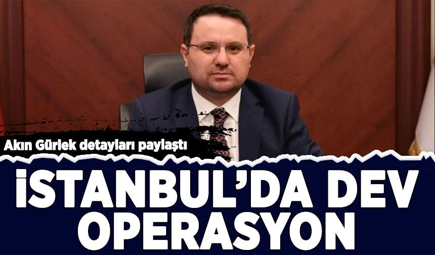 Akın Gürlek detayları paylaştı: İstanbul'da dev operasyon!