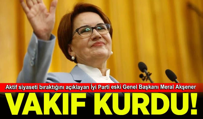 Meral Akşener Vakfı kuruldu