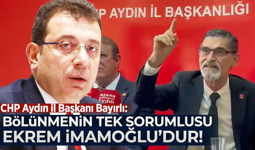 CHP Aydın İl Başkanı Bayırlı: Bölünmenin tek sorumlusu Ekrem İmamoğlu'dur
