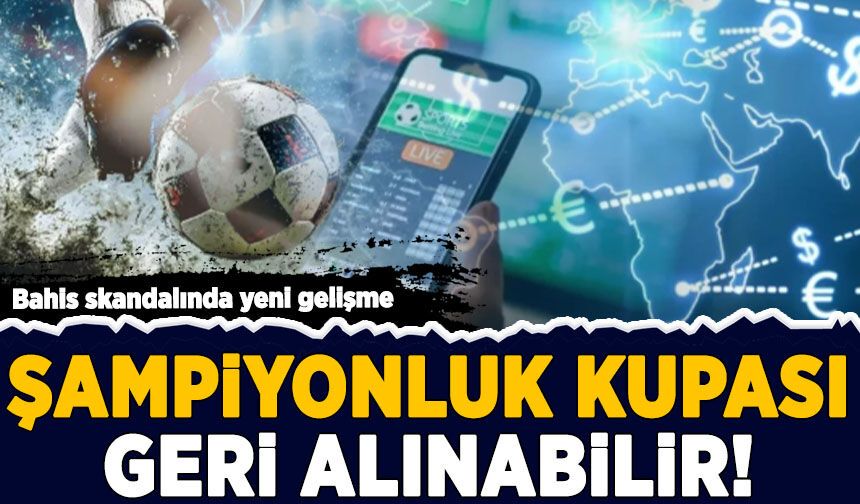 Bahis skandalında yeni gelişme: Şampiyonluk kupası geri alınabilir!
