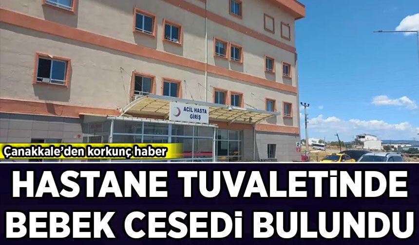Çanakkale'den korkunç haber: Hastane tuvaletinde bebek cesedi bulundu