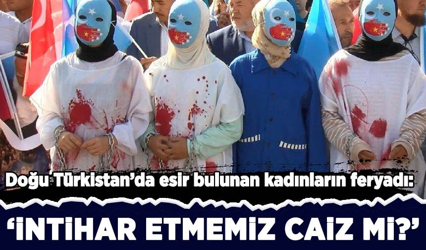 Doğu Türkistan'daki Müslüman Türk kadınlarının çığlıkları: 'İntihar etsek caiz mi?'