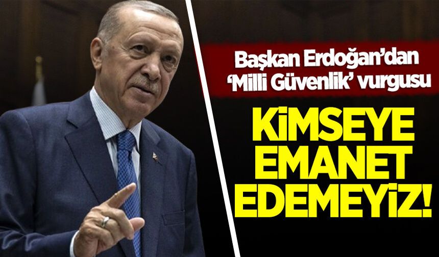 Erdoğan'dan ‘Milli güvenlik’ vurgusu: Kimseye emanet edemeyiz